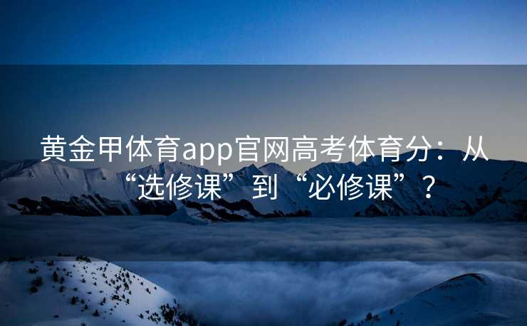 黄金甲体育app官网高考体育分：从“选修课”到“必修课”？