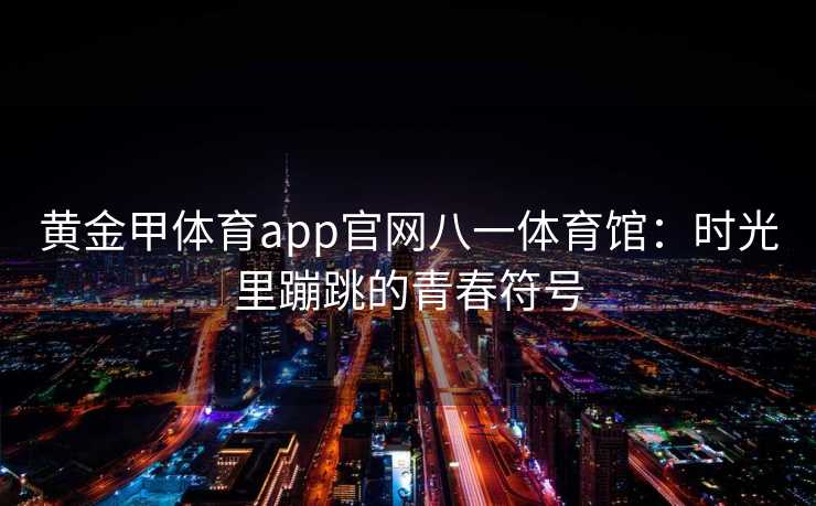 黄金甲体育app官网八一体育馆：时光里蹦跳的青春符号