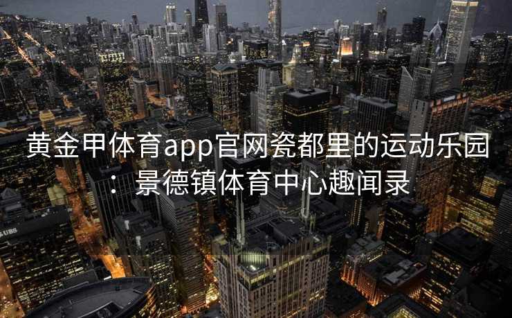 黄金甲体育app官网瓷都里的运动乐园：景德镇体育中心趣闻录