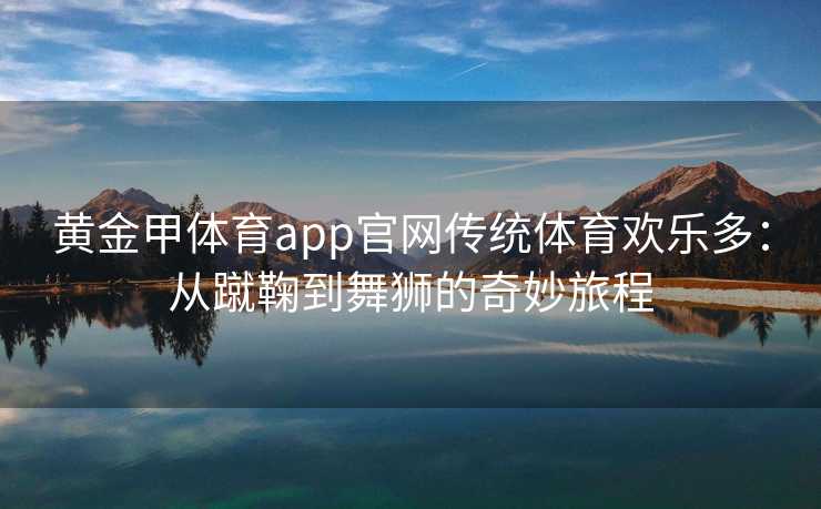 黄金甲体育app官网传统体育欢乐多：从蹴鞠到舞狮的奇妙旅程