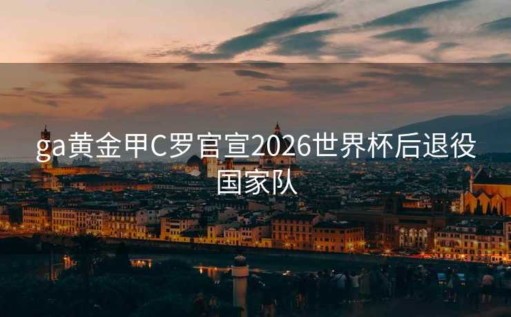 ga黄金甲C罗官宣2026世界杯后退役国家队 ga黄金甲C罗官宣2026世界杯后退役国家队