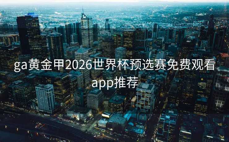 ga黄金甲2026世界杯预选赛免费观看app推荐 ga黄金甲2026世界杯预选赛免费观看app推荐