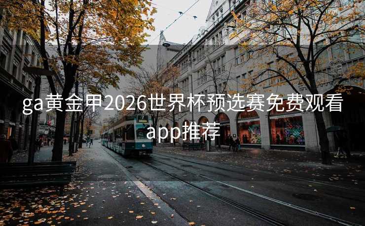 ga黄金甲2026世界杯预选赛免费观看app推荐 ga黄金甲2026世界杯预选赛免费观看app推荐