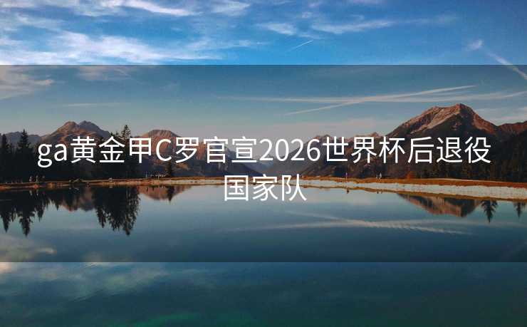 ga黄金甲C罗官宣2026世界杯后退役国家队 ga黄金甲C罗官宣2026世界杯后退役国家队