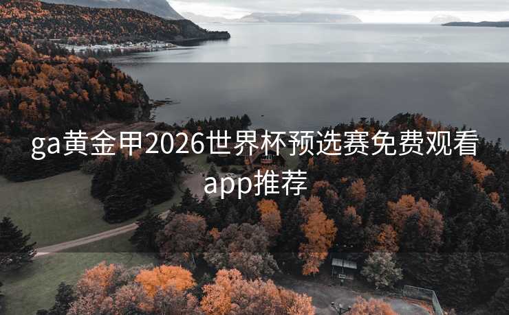 ga黄金甲2026世界杯预选赛免费观看app推荐 ga黄金甲2026世界杯预选赛免费观看app推荐
