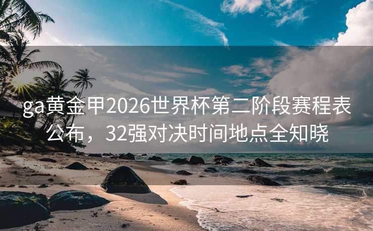 ga黄金甲2026世界杯第二阶段赛程表公布,32强对决时间地点全知晓 ga黄金甲2026世界杯第二阶段赛程表公布,32强对决时间地点全知晓