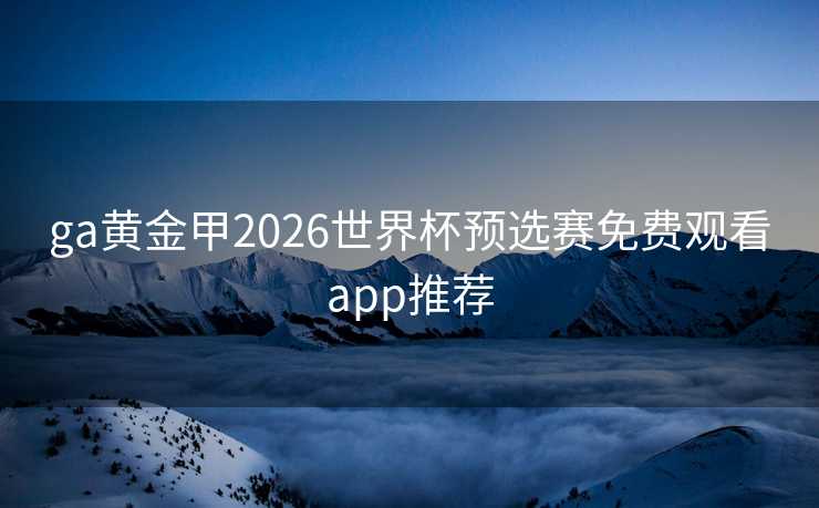 ga黄金甲2026世界杯预选赛免费观看app推荐 ga黄金甲2026世界杯预选赛免费观看app推荐