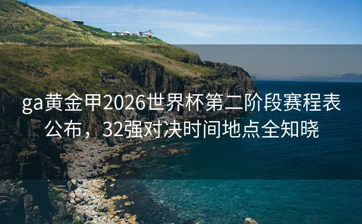 ga黄金甲2026世界杯第二阶段赛程表公布,32强对决时间地点全知晓 ga黄金甲2026世界杯第二阶段赛程表公布,32强对决时间地点全知晓