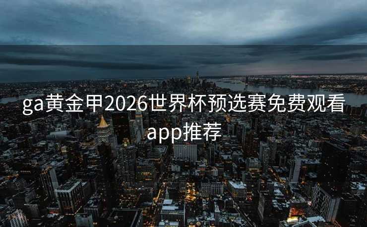 ga黄金甲2026世界杯预选赛免费观看app推荐 ga黄金甲2026世界杯预选赛免费观看app推荐