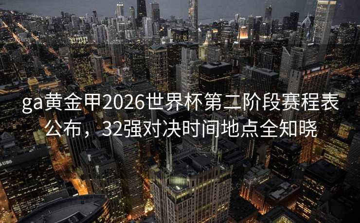 ga黄金甲2026世界杯第二阶段赛程表公布,32强对决时间地点全知晓 ga黄金甲2026世界杯第二阶段赛程表公布,32强对决时间地点全知晓
