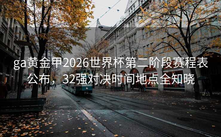 ga黄金甲2026世界杯第二阶段赛程表公布,32强对决时间地点全知晓 ga黄金甲2026世界杯第二阶段赛程表公布,32强对决时间地点全知晓