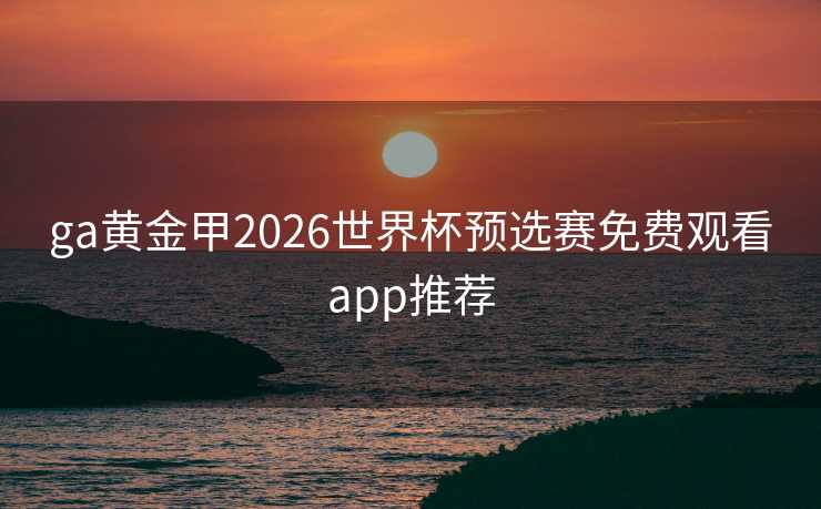 ga黄金甲2026世界杯预选赛免费观看app推荐 ga黄金甲2026世界杯预选赛免费观看app推荐