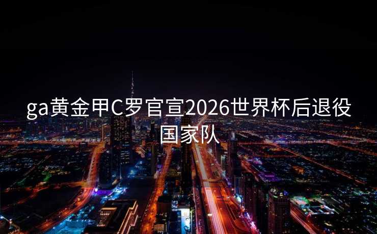 ga黄金甲C罗官宣2026世界杯后退役国家队 ga黄金甲C罗官宣2026世界杯后退役国家队