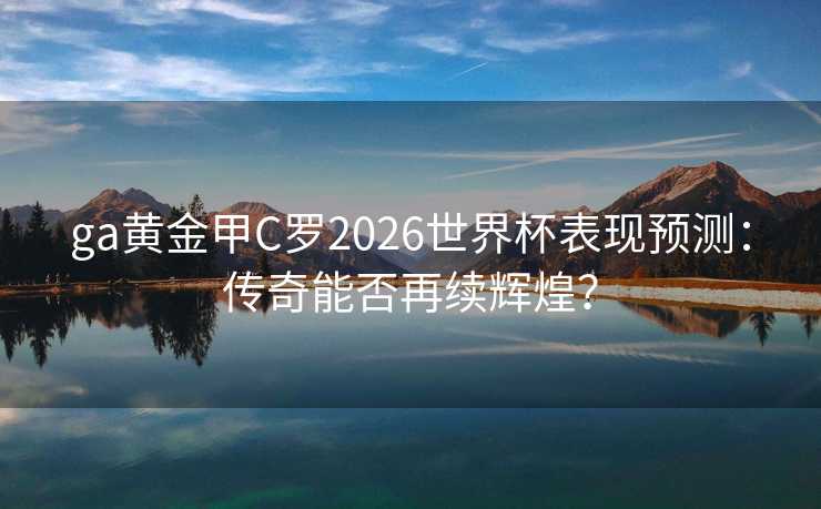 ga黄金甲C罗2026世界杯表现预测：传奇能否再续辉煌？