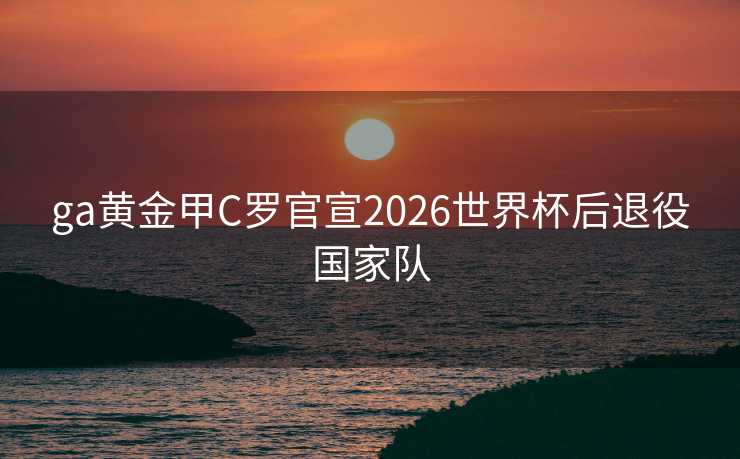 ga黄金甲C罗官宣2026世界杯后退役国家队 ga黄金甲C罗官宣2026世界杯后退役国家队