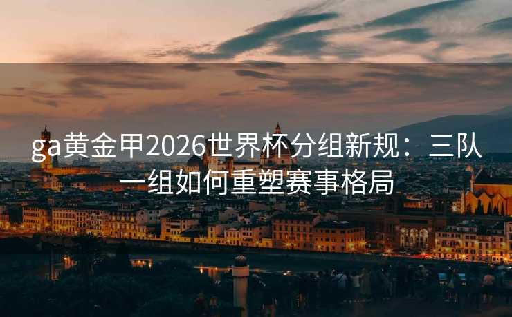 ga黄金甲2026世界杯分组新规:三队一组如何重塑赛事格局 ga黄金甲2026世界杯分组新规:三队一组如何重塑赛事格局