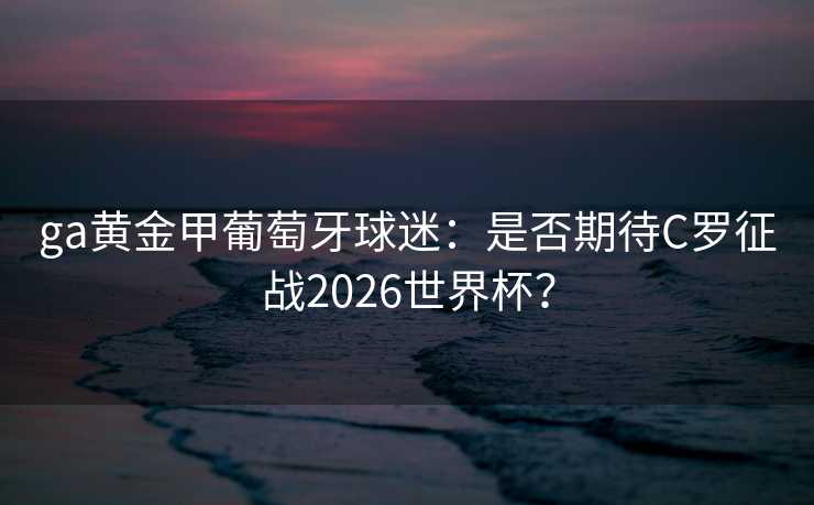 ga黄金甲葡萄牙球迷:是否期待C罗征战2026世界杯? ga黄金甲葡萄牙球迷:是否期待C罗征战2026世界杯?