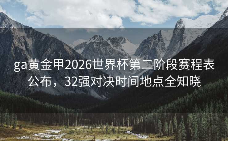 ga黄金甲2026世界杯第二阶段赛程表公布,32强对决时间地点全知晓 ga黄金甲2026世界杯第二阶段赛程表公布,32强对决时间地点全知晓