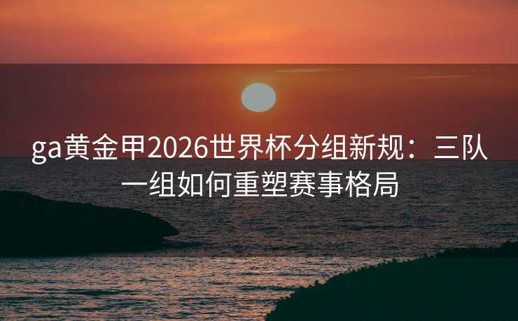 ga黄金甲2026世界杯分组新规:三队一组如何重塑赛事格局 ga黄金甲2026世界杯分组新规:三队一组如何重塑赛事格局