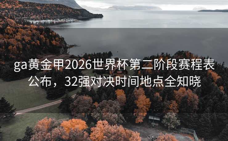 ga黄金甲2026世界杯第二阶段赛程表公布,32强对决时间地点全知晓 ga黄金甲2026世界杯第二阶段赛程表公布,32强对决时间地点全知晓