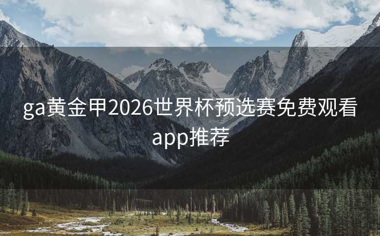 ga黄金甲2026世界杯预选赛免费观看app推荐 ga黄金甲2026世界杯预选赛免费观看app推荐