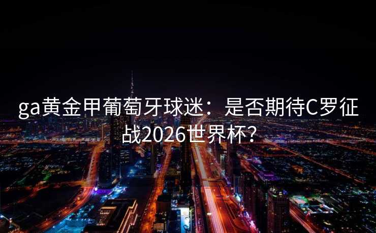 ga黄金甲葡萄牙球迷:是否期待C罗征战2026世界杯? ga黄金甲葡萄牙球迷:是否期待C罗征战2026世界杯?