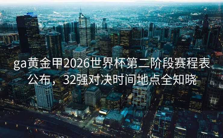 ga黄金甲2026世界杯第二阶段赛程表公布,32强对决时间地点全知晓 ga黄金甲2026世界杯第二阶段赛程表公布,32强对决时间地点全知晓