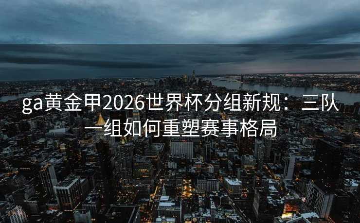 ga黄金甲2026世界杯分组新规:三队一组如何重塑赛事格局 ga黄金甲2026世界杯分组新规:三队一组如何重塑赛事格局