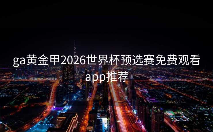 ga黄金甲2026世界杯预选赛免费观看app推荐 ga黄金甲2026世界杯预选赛免费观看app推荐