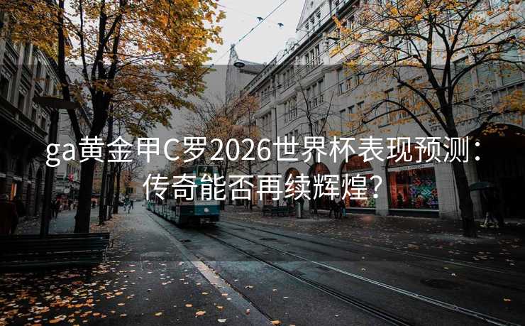 ga黄金甲C罗2026世界杯表现预测：传奇能否再续辉煌？