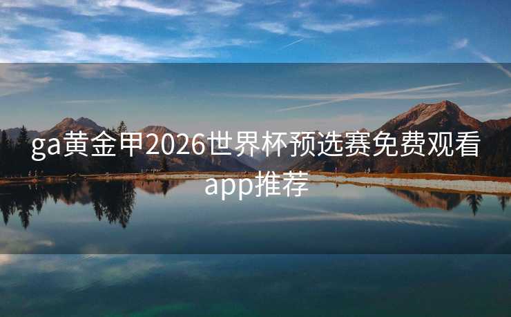 ga黄金甲2026世界杯预选赛免费观看app推荐 ga黄金甲2026世界杯预选赛免费观看app推荐