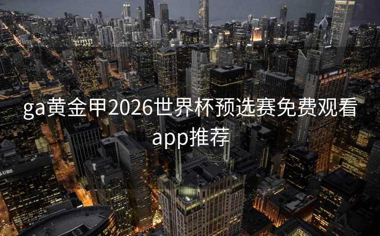 ga黄金甲2026世界杯预选赛免费观看app推荐 ga黄金甲2026世界杯预选赛免费观看app推荐