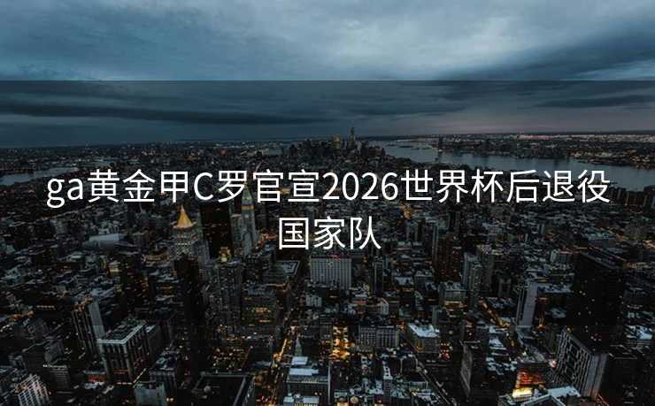 ga黄金甲C罗官宣2026世界杯后退役国家队 ga黄金甲C罗官宣2026世界杯后退役国家队