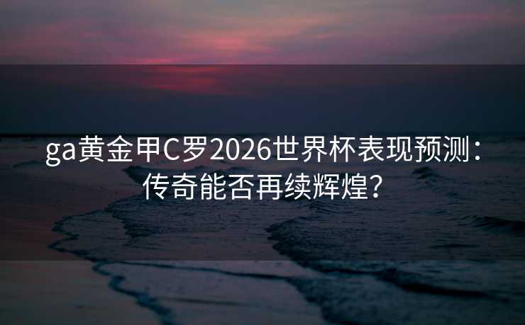 ga黄金甲C罗2026世界杯表现预测：传奇能否再续辉煌？