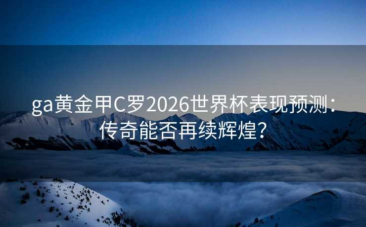 ga黄金甲C罗2026世界杯表现预测：传奇能否再续辉煌？