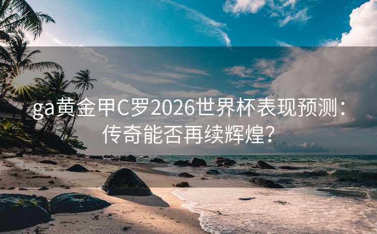 ga黄金甲C罗2026世界杯表现预测：传奇能否再续辉煌？
