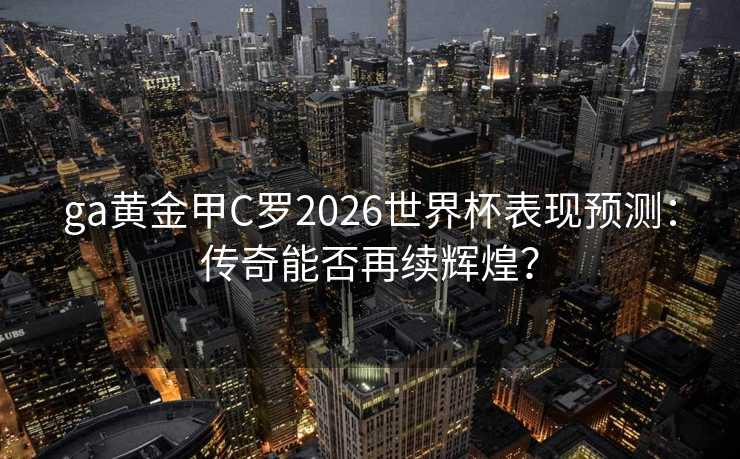 ga黄金甲C罗2026世界杯表现预测：传奇能否再续辉煌？