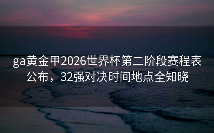 ga黄金甲2026世界杯第二阶段赛程表公布,32强对决时间地点全知晓 ga黄金甲2026世界杯第二阶段赛程表公布,32强对决时间地点全知晓